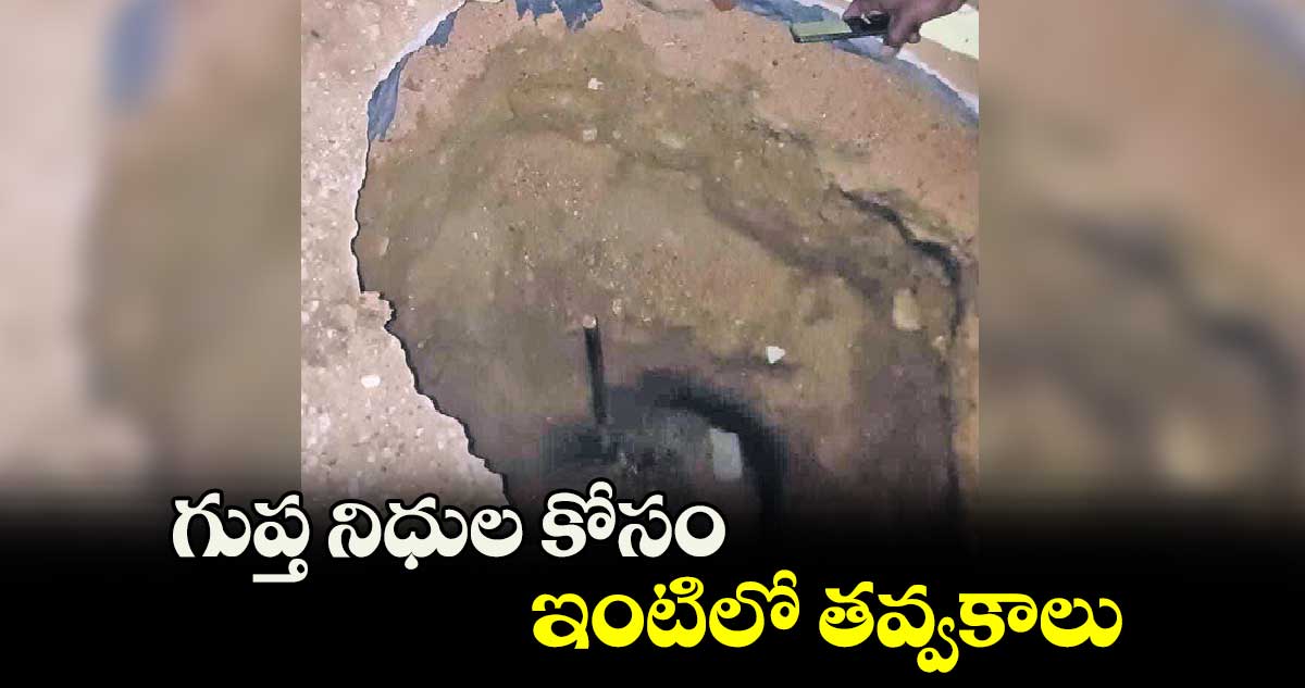 గుప్త నిధుల కోసం ఇంటిలో తవ్వకాలు