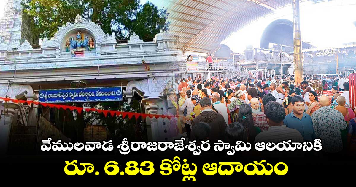 వేములవాడ శ్రీరాజరాజేశ్వర స్వామి ఆలయానికి రూ. 6.83 కోట్ల ఆదాయం