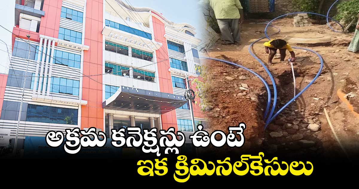 అక్రమ కనెక్షన్లు ఉంటే ఇక క్రిమినల్​కేసులు