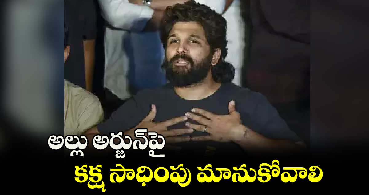 అల్లు అర్జున్​పై కక్ష సాధింపు మానుకోవాలి