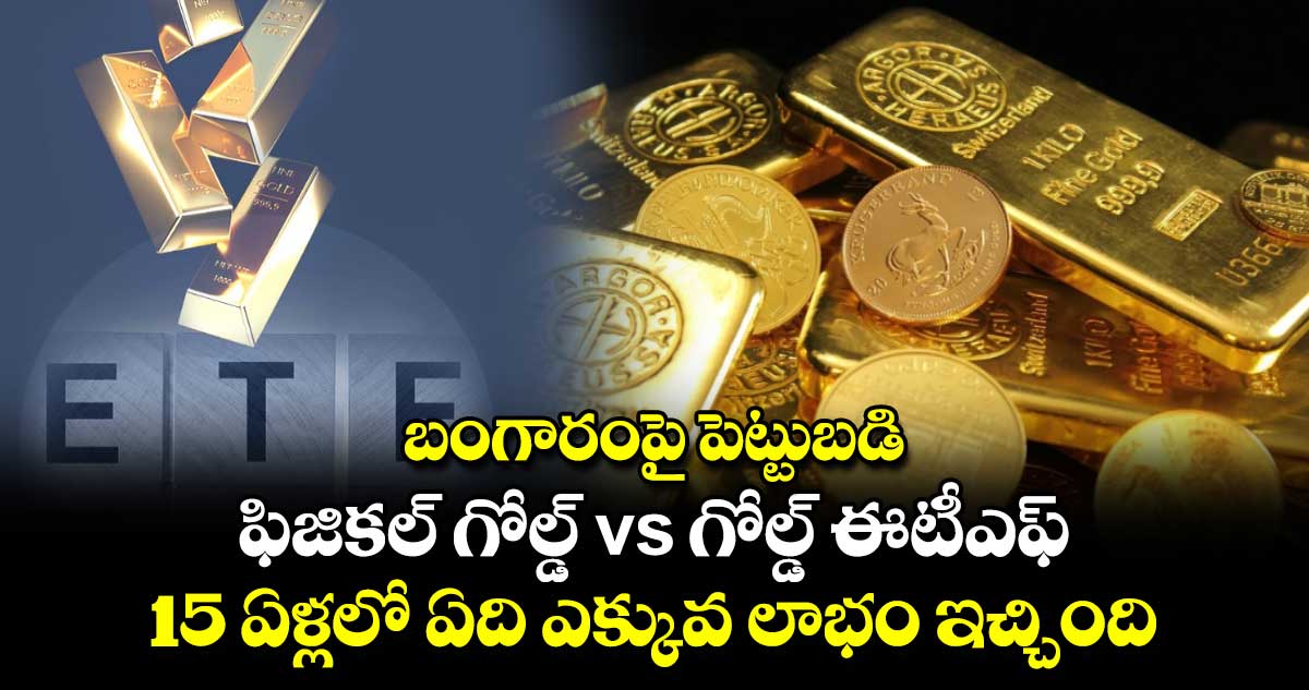 బంగారంపై పెట్టుబడి.. ఫిజికల్ గోల్డ్ vs గోల్డ్ ఈటీఎఫ్ ..15 ఏళ్లలో  ఏది ఎక్కువ లాభం ఇచ్చింది..