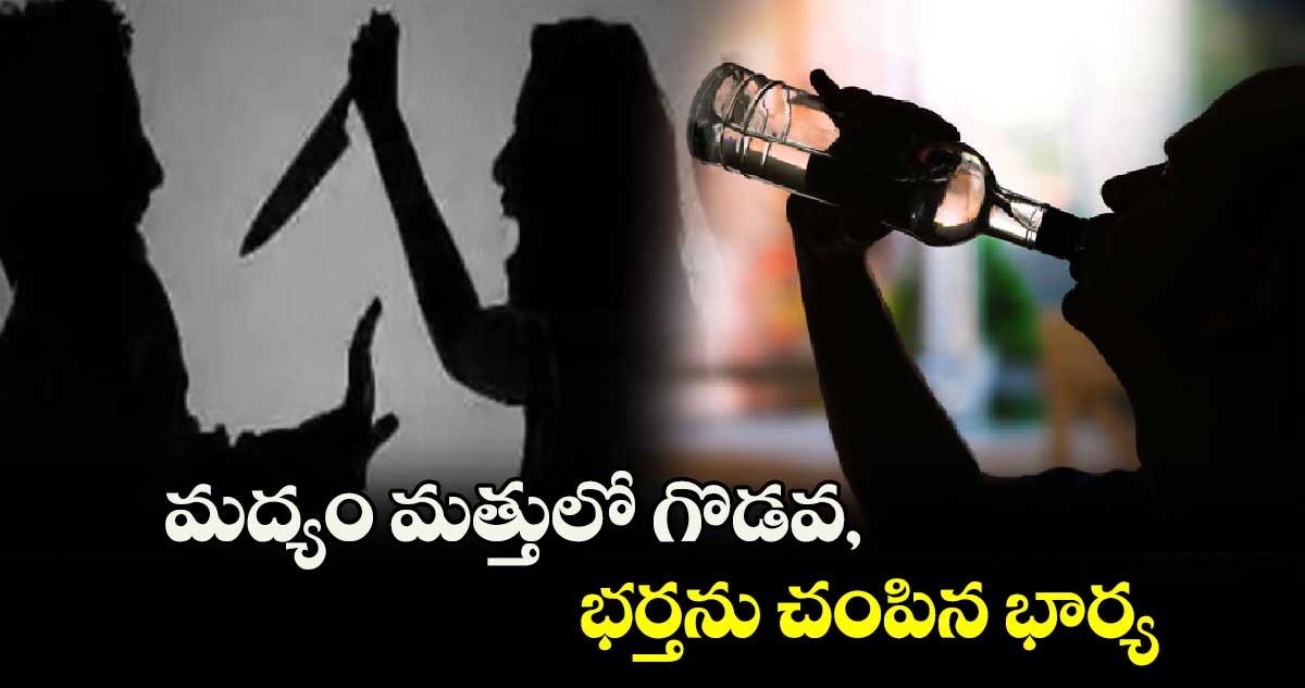 మద్యం మత్తులో గొడవ, భర్తను చంపిన భార్య