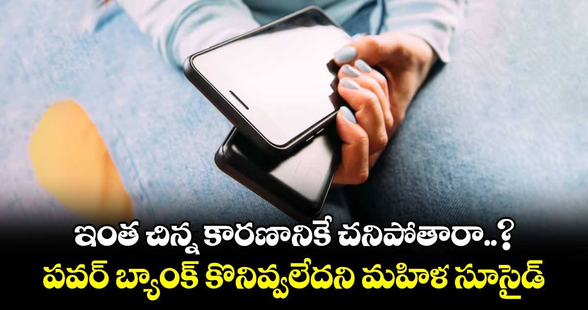 ఇంత చిన్న కారణానికే చనిపోతారా..? పవర్ బ్యాంక్ కొనివ్వలేదని మహిళ సూసైడ్