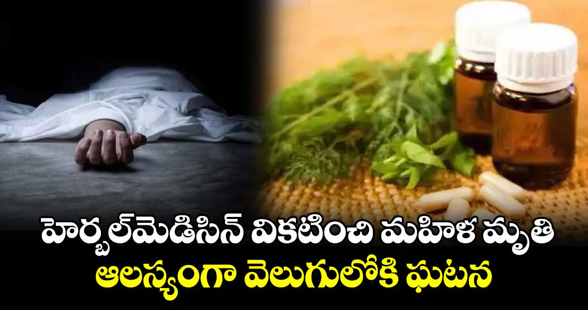 హెర్బల్​మెడిసిన్ వికటించి మహిళ మృతి.. ఆలస్యంగా వెలుగులోకి ఘటన