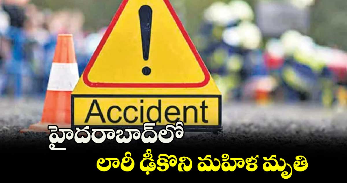 హైదరాబాద్⁬లో లారీ ఢీకొని మహిళ మృతి 