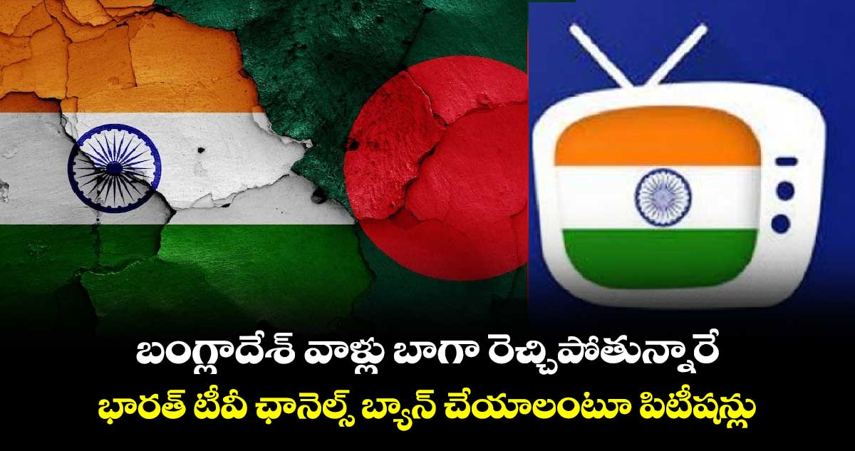 బంగ్లాదేశ్ వాళ్లు బాగా రెచ్చిపోతున్నారే : భారత్ టీవీ ఛానెల్స్ బ్యాన్ చేయాలంటూ పిటీషన్లు