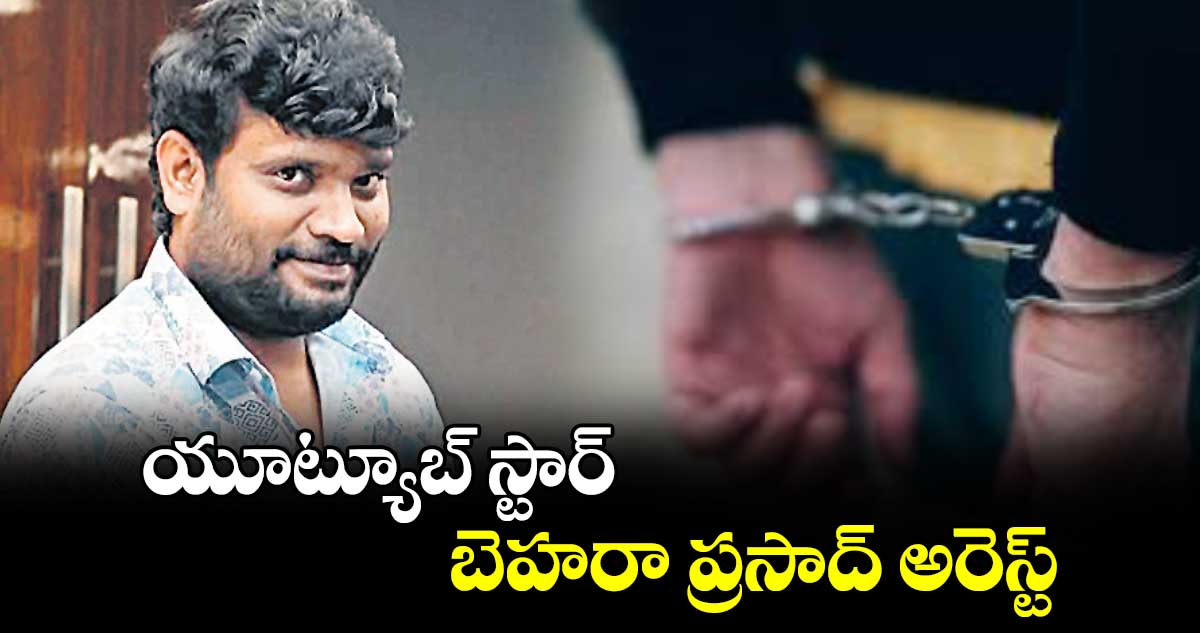 యూట్యూబ్ ​స్టార్ బెహరా ప్రసాద్ ​అరెస్ట్