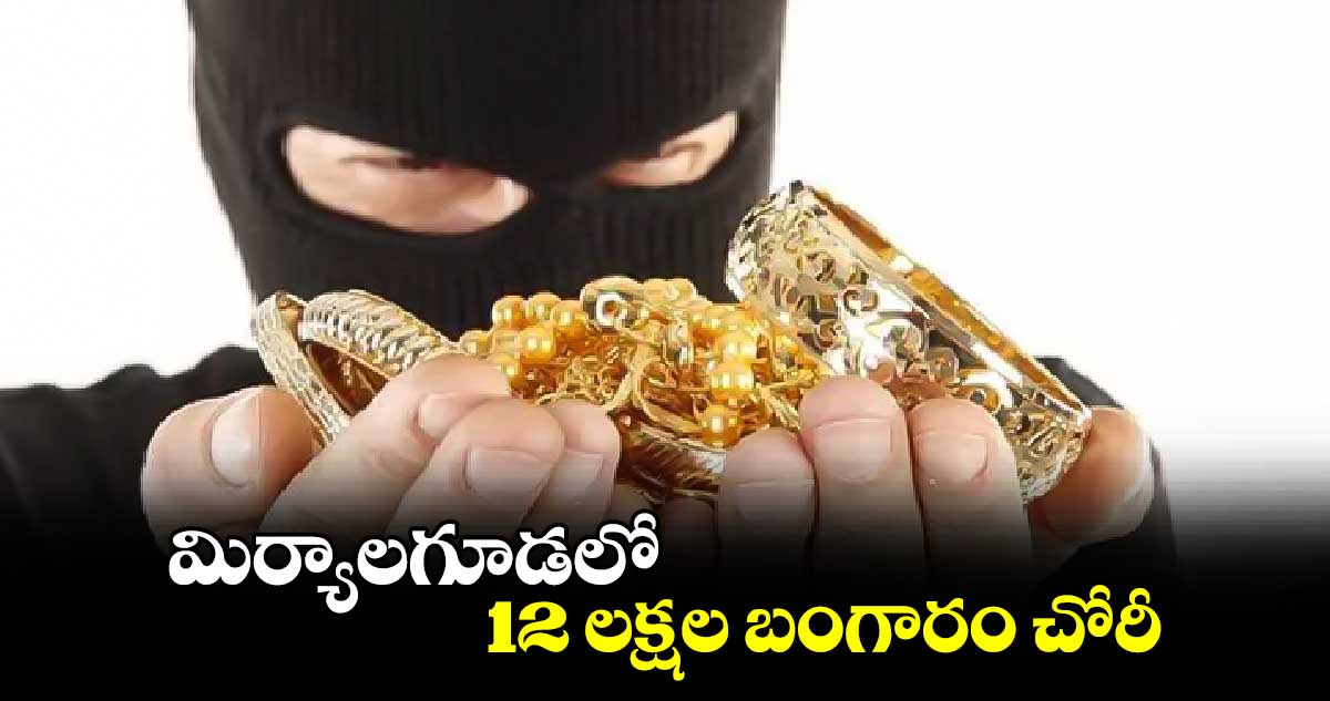 మిర్యాలగూడలో 12 లక్షల బంగారం చోరీ