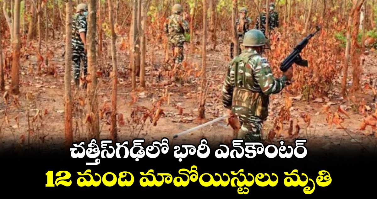 చత్తీస్​గఢ్​లో భారీ ఎన్​కౌంటర్.. 12 మంది మావోయిస్టులు మృతి