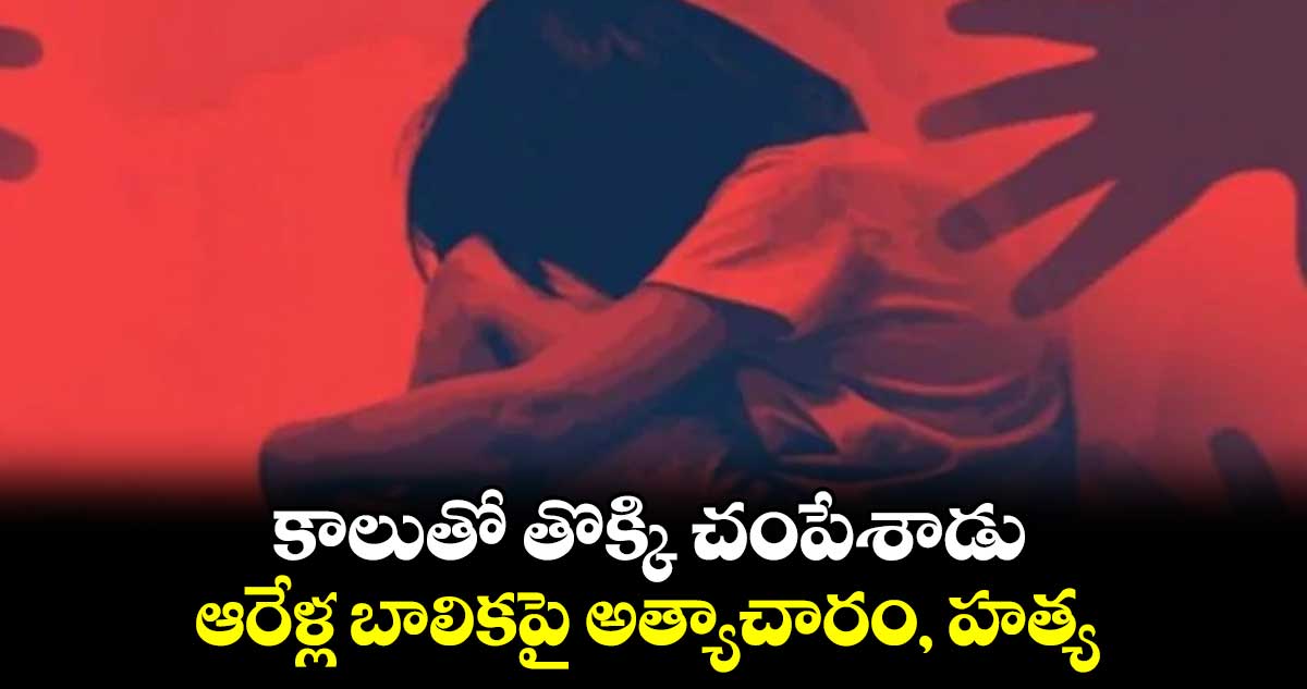 కాలుతో తొక్కి చంపేశాడు.. ఆరేళ్ల బాలికపై అత్యాచారం, హత్య