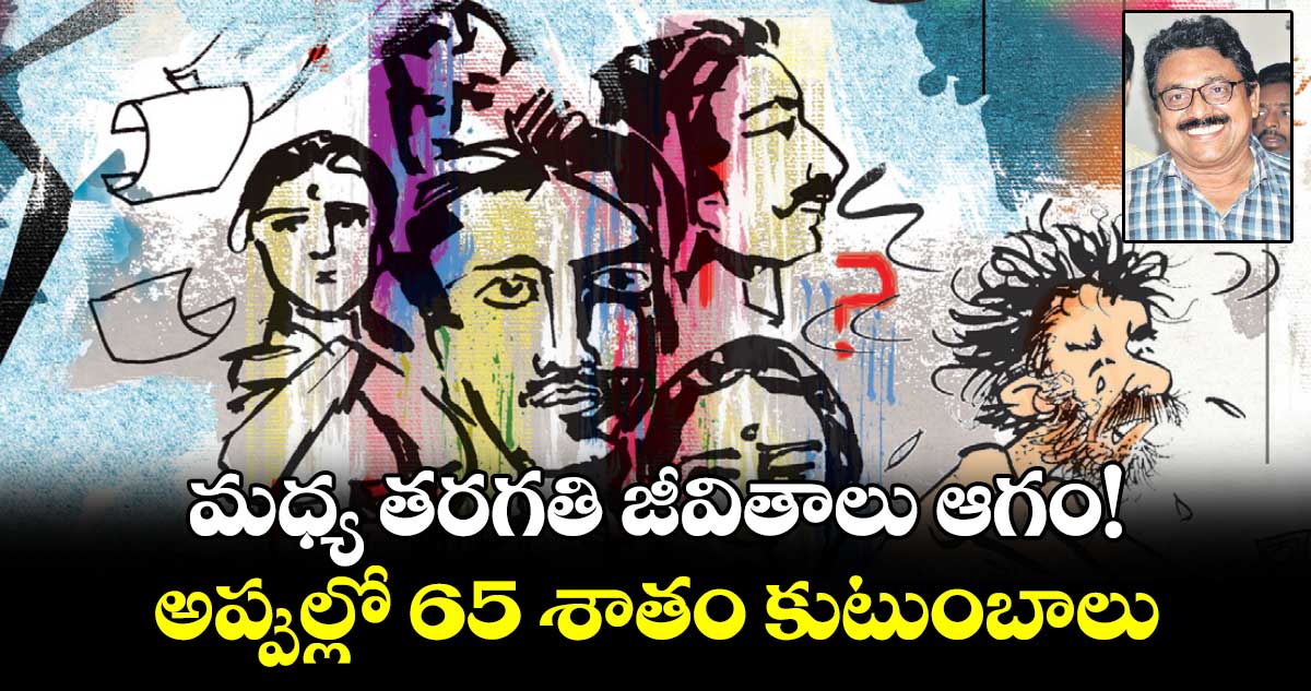 మధ్య తరగతి జీవితాలు ఆగం! అప్పుల్లో  65 శాతం కుటుంబాలు