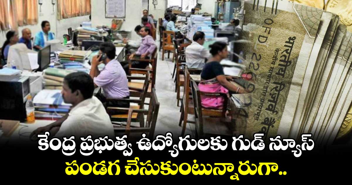 కేంద్ర ప్రభుత్వ ఉద్యోగులకు గుడ్ న్యూస్.. పండగ చేసుకుంటున్నారుగా..