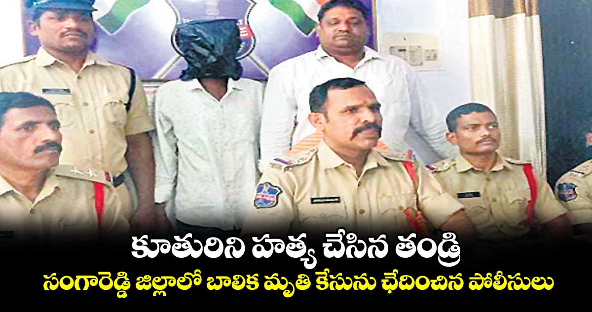 కూతురిని హత్య చేసిన తండ్రి .. సంగారెడ్డి జిల్లాలో బాలిక మృతి కేసును ఛేదించిన పోలీసులు