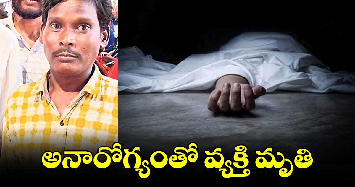 అనారోగ్యంతో వ్యక్తి మృతి