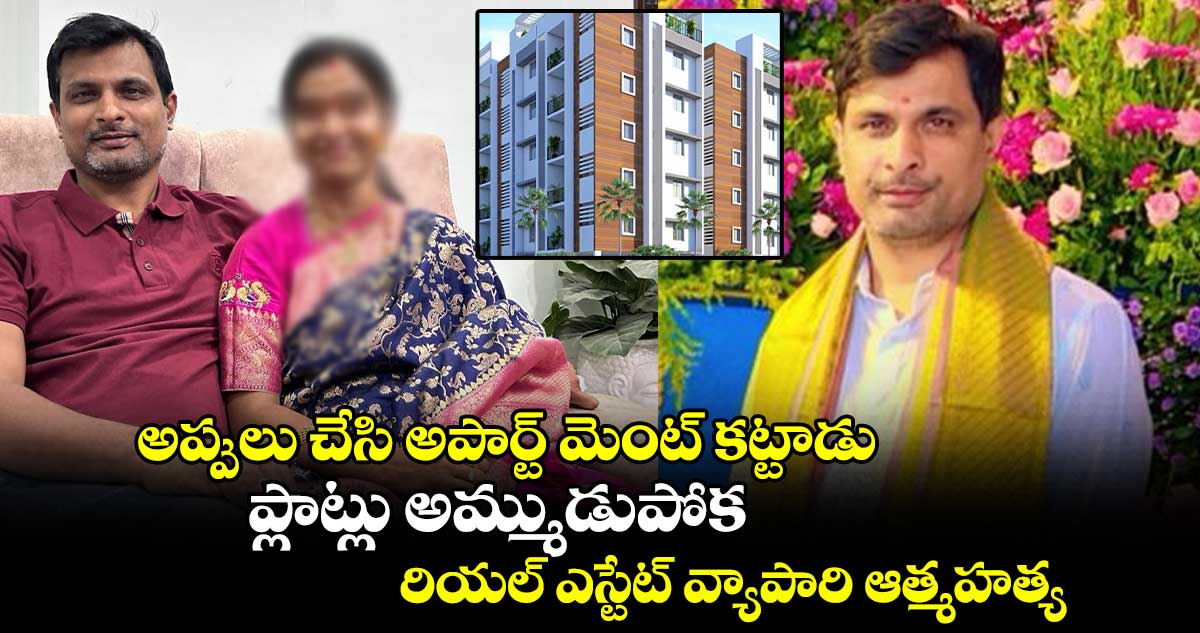 అప్పులు చేసి అపార్ట్ మెంట్ కట్టాడు..  ప్లాట్లు అమ్ముడుపోక రియల్ ఎస్టేట్ వ్యాపారి ఆత్మహత్య