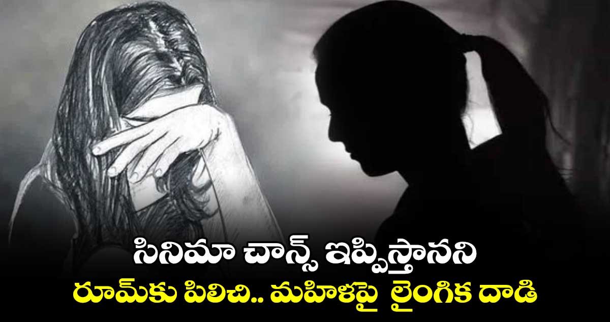 సినిమా చాన్స్ ఇప్పిస్తానని రూమ్⁬కు పిలిచి.. మహిళపై  లైంగిక దాడి