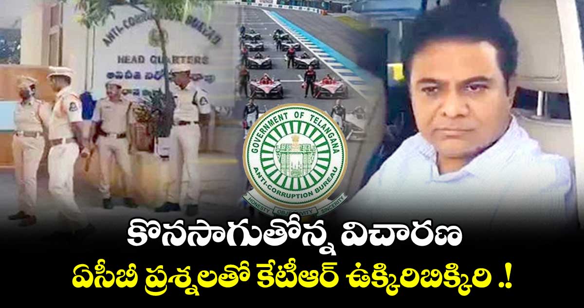 కొనసాగుతోన్న విచారణ .. ఏసీబీ ప్రశ్నలతో కేటీఆర్ ఉక్కిరిబిక్కిరి .!