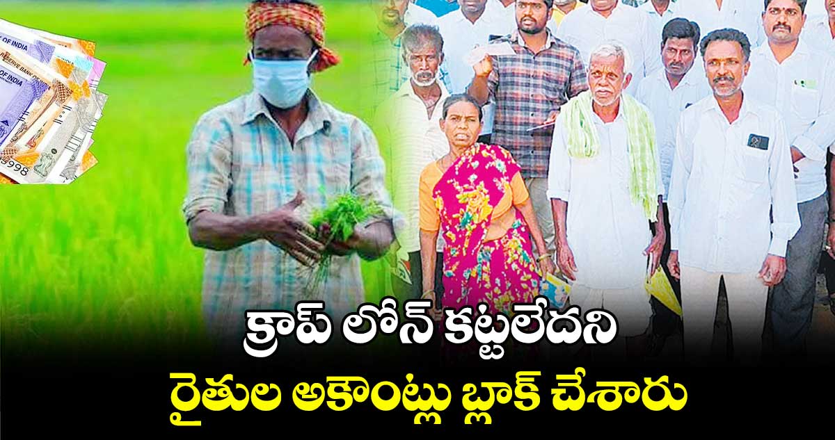 క్రాప్ లోన్​ కట్టలేదని రైతుల అకౌంట్లు బ్లాక్ చేశారు