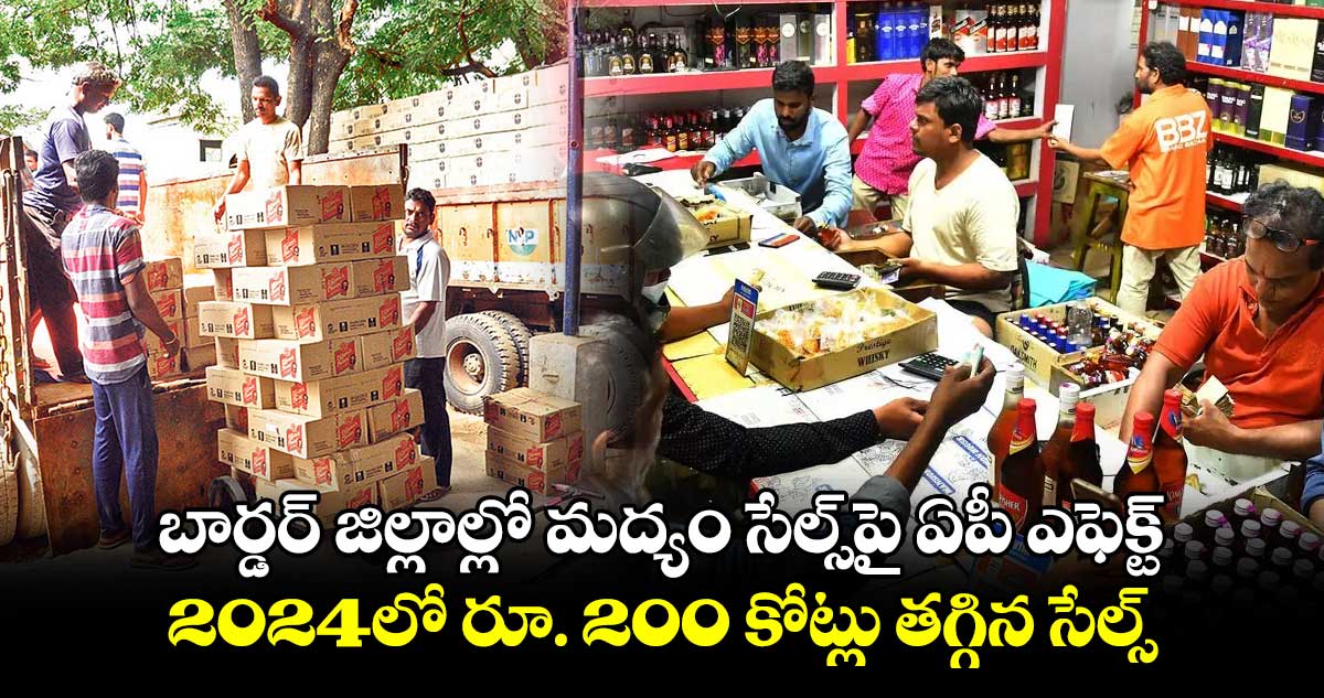 బార్డర్ జిల్లాల్లో మద్యం సేల్స్​పై ఏపీ ఎఫెక్ట్.. 2024లో రూ. 200 కోట్లు తగ్గిన సేల్స్ 