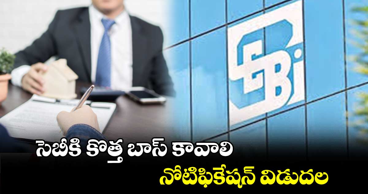 సెబీకి కొత్త బాస్ కావాలి.. నోటిఫికేషన్ విడుదల 