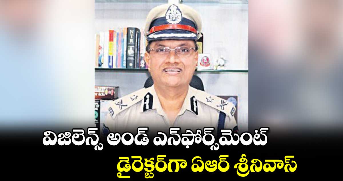 విజిలెన్స్‌‌ అండ్ ఎన్‌‌ఫోర్స్‌‌మెంట్‌‌ డైరెక్టర్‌‌‌‌గా ఏఆర్‌‌‌‌ శ్రీనివాస్‌‌