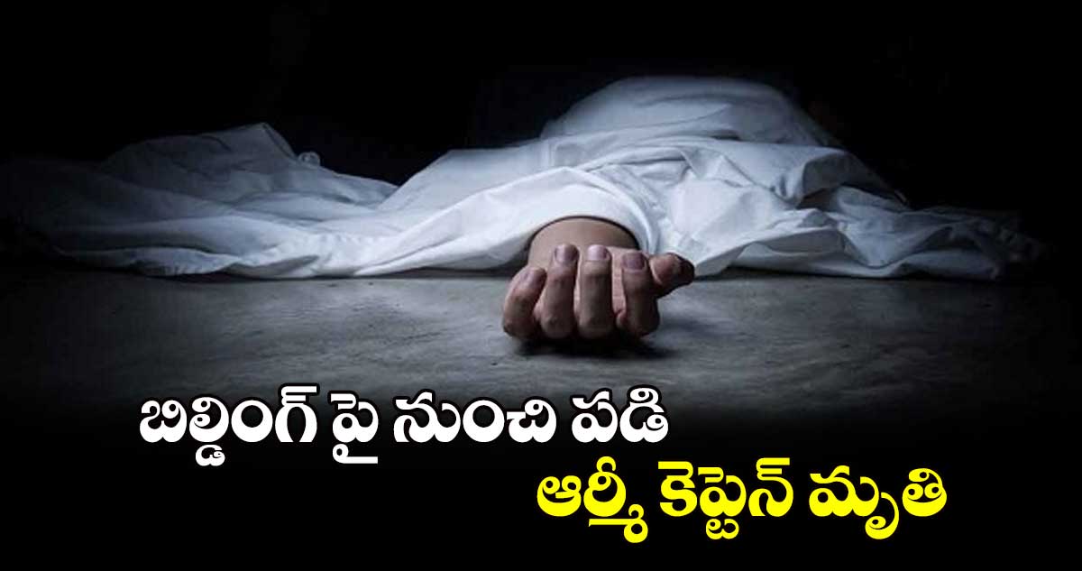 బిల్డింగ్ పై నుంచి పడి ఆర్మీ కెప్టెన్ మృతి