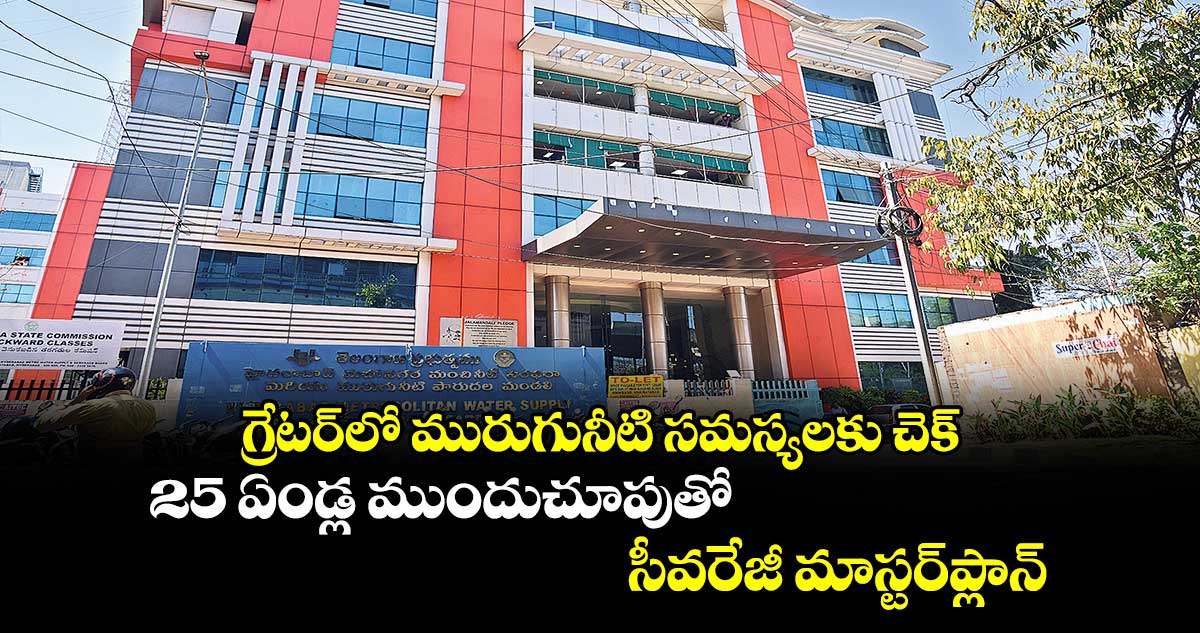 గ్రేటర్⁬లో మురుగునీటి సమస్యలకు చెక్.. 25 ఏండ్ల ముందుచూపుతో సీవరేజీ మాస్టర్​ప్లాన్