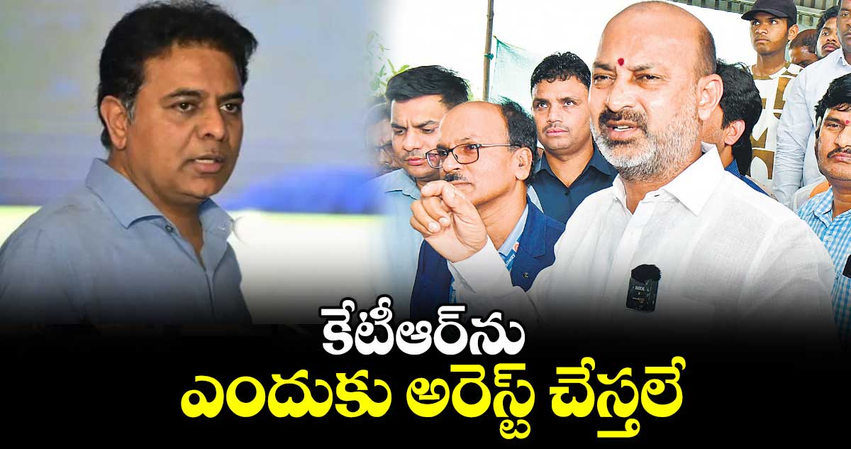 కేటీఆర్​ను ఎందుకు అరెస్ట్​ చేస్తలే:బండి సంజయ్ 