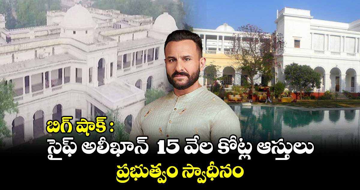 బిగ్ షాక్ : సైఫ్ అలీఖాన్ 15 వేల కోట్ల ఆస్తులు ప్రభుత్వం స్వాధీనం