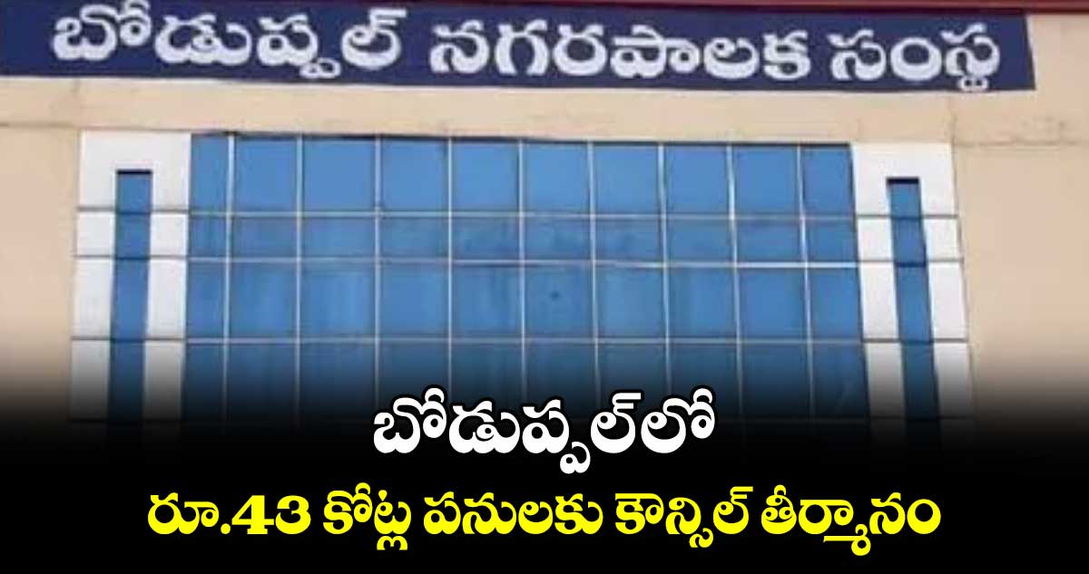 బోడుప్పల్ లో రూ.43 కోట్ల పనులకు కౌన్సిల్ తీర్మానం