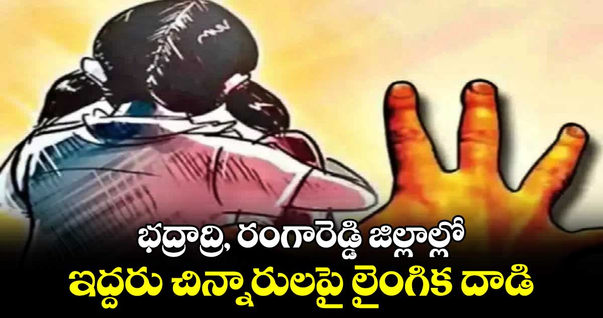 భద్రాద్రి, రంగారెడ్డి జిల్లాల్లో ఇద్దరు చిన్నారులపై లైంగిక దాడి