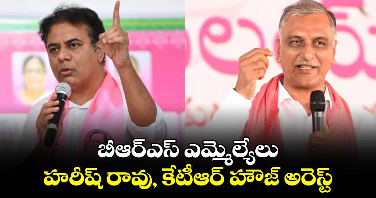 బీఆర్ఎస్ ఎమ్మెల్యేలు హరీష్ రావు, కేటీఆర్ హౌజ్ అరెస్ట్.. 