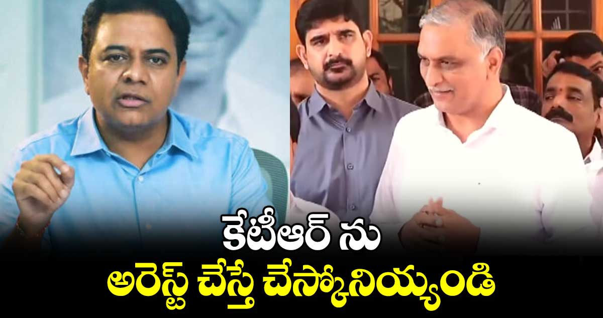 కేటీఆర్ ను అరెస్ట్ చేస్తే చేస్కోనియ్యండి.. : హరీశ్ రావు