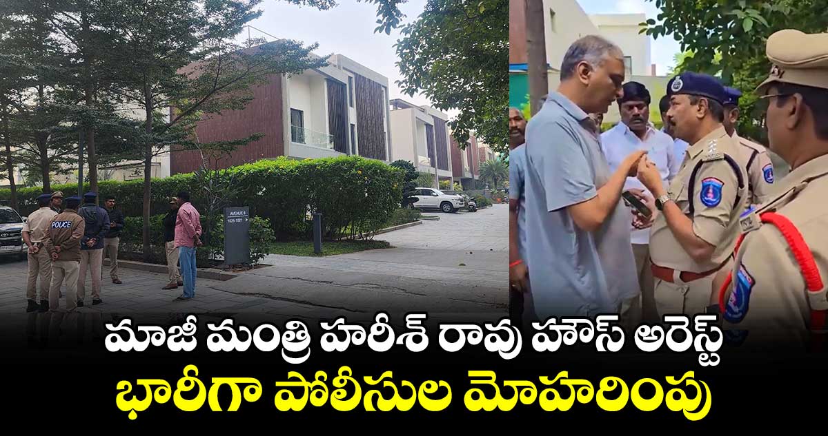 మాజీ మంత్రి హరీశ్ రావు హౌస్ అరెస్ట్.. భారీగా పోలీసుల మోహరింపు