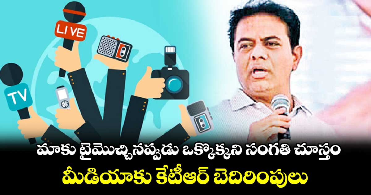 మాకు టైమొచ్చినప్పుడు ఒక్కొక్కని సంగతి చూస్తం..మీడియాకు కేటీఆర్​ బెదిరింపులు