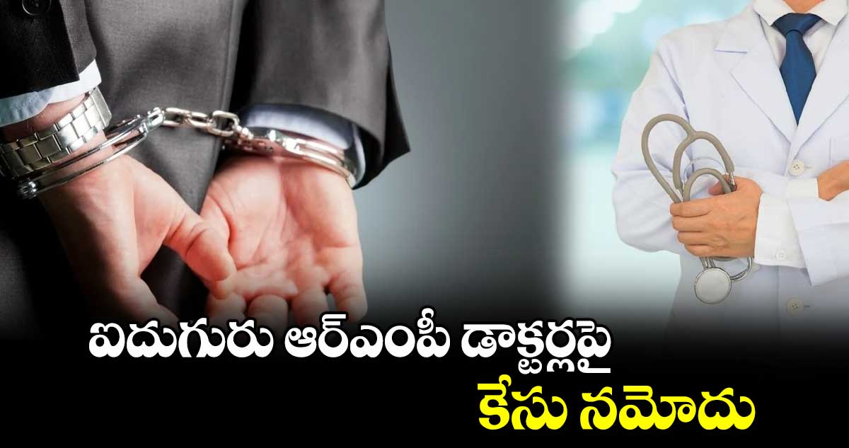 ఐదుగురు ఆర్​ఎంపీ డాక్టర్లపై కేసు నమోదు 