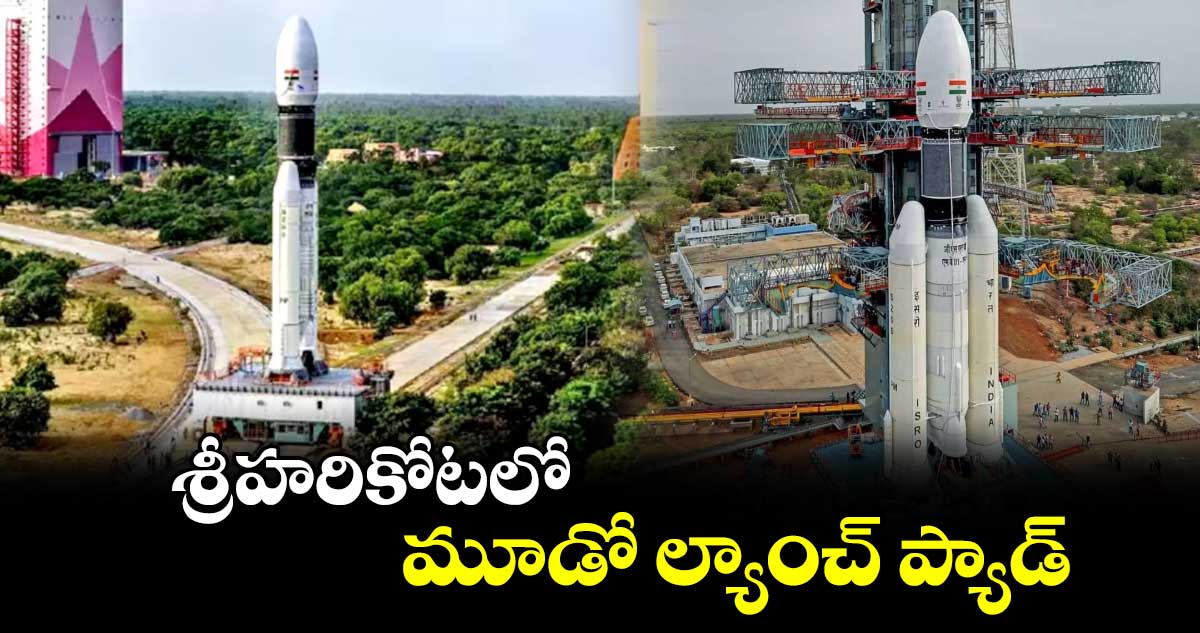 శ్రీహరికోటలో మూడో ల్యాంచ్​ ప్యాడ్​