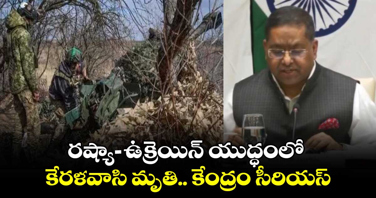 రష్యా- ఉక్రెయిన్ యుద్ధంలో కేరళవాసి మృతి.. కేంద్రం సీరియస్