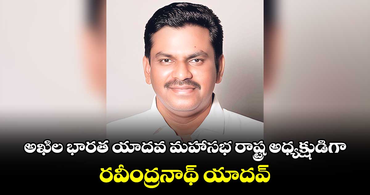 అఖిల భారత యాదవ మహాసభ రాష్ట్ర అధ్యక్షుడిగా రవీంద్రనాథ్ యాదవ్