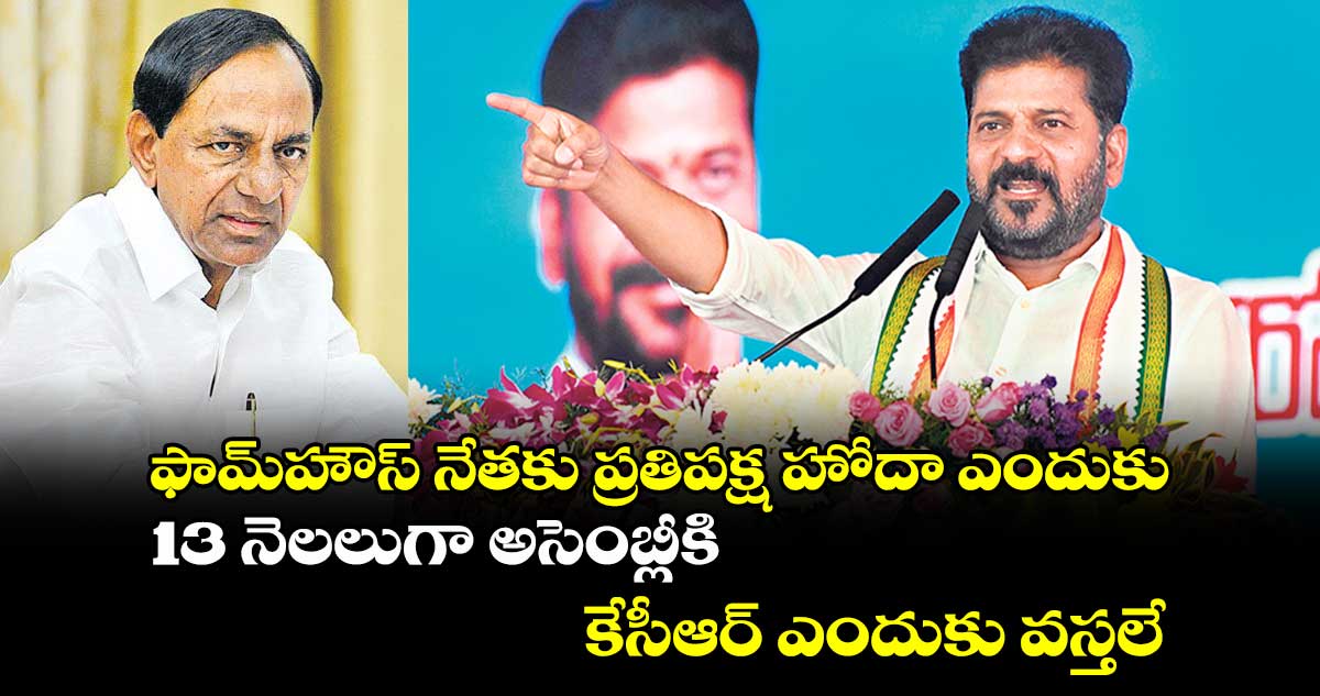 ఫామ్​హౌస్​ నేతకు ప్రతిపక్ష హోదా ఎందుకు..13 నెలలుగా అసెంబ్లీకి కేసీఆర్​ ఎందుకు వస్తలే : సీఎం రేవంత్​ రెడ్డి