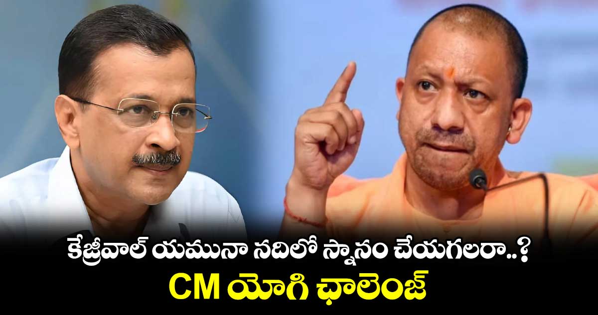 కేజ్రీవాల్ యమునా నదిలో స్నానం చేయగలరా..? CM యోగి ఛాలెంజ్