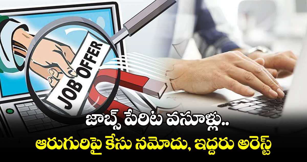 జాబ్స్ పేరిట వసూళ్లు..   ఆరుగురిపై కేసు నమోదు, ఇద్దరు అరెస్ట్‌‌‌‌