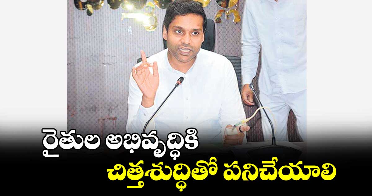 రైతుల అభివృద్ధికి చిత్తశుద్ధితో పనిచేయాలి : కలెక్టర్ ముజామ్మిల్​ఖాన్​