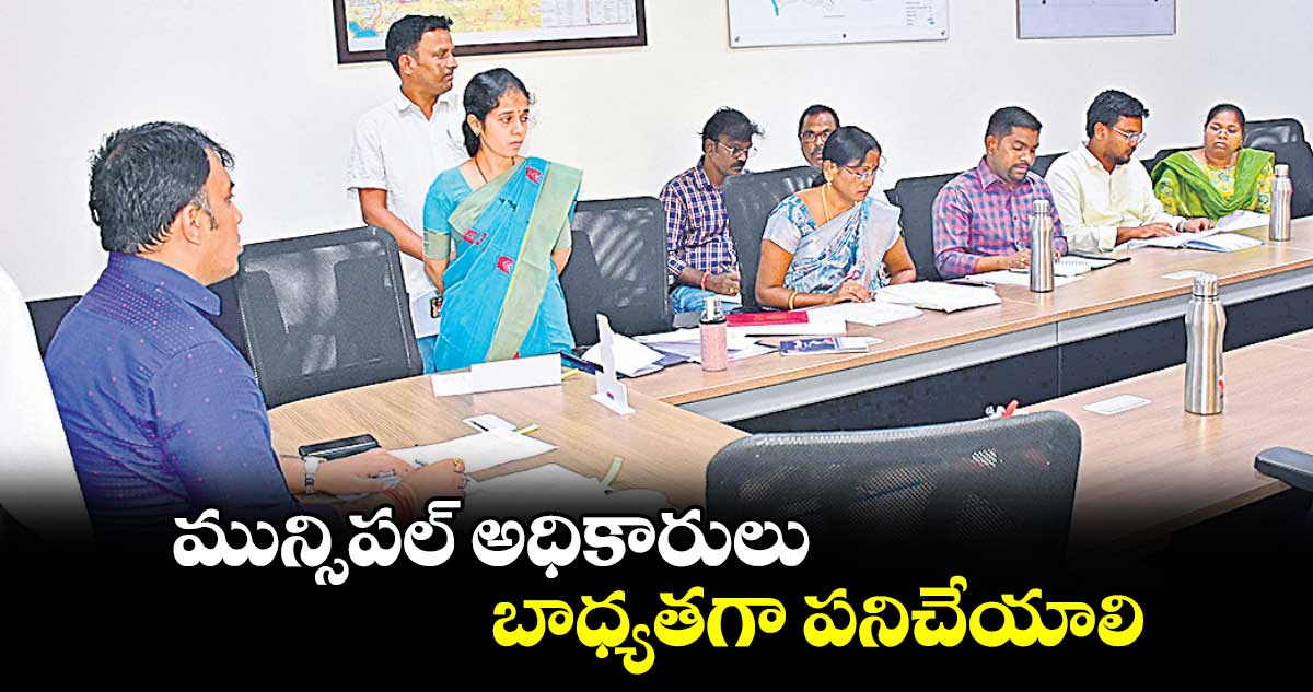 మున్సిపల్ అధికారులు బాధ్యతగా పనిచేయాలి 