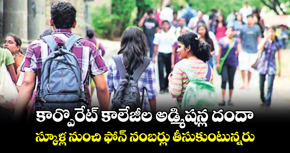 కార్పొరేట్ కాలేజీల అడ్మిషన్ల దందా .. స్కూళ్ల నుంచి ఫోన్ నంబర్లు తీసుకుంటున్నరు