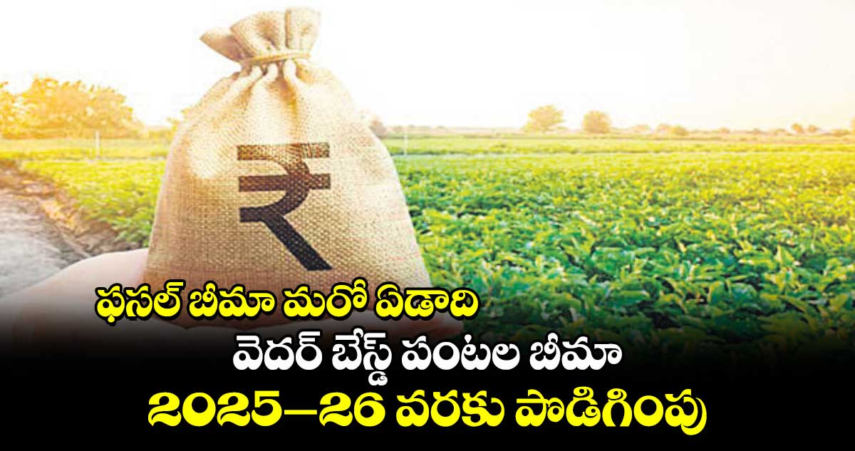 ఫసల్ బీమా మరో ఏడాది.. వెదర్ బేస్డ్ పంటల బీమా 2025–26 వరకు పొడిగింపు