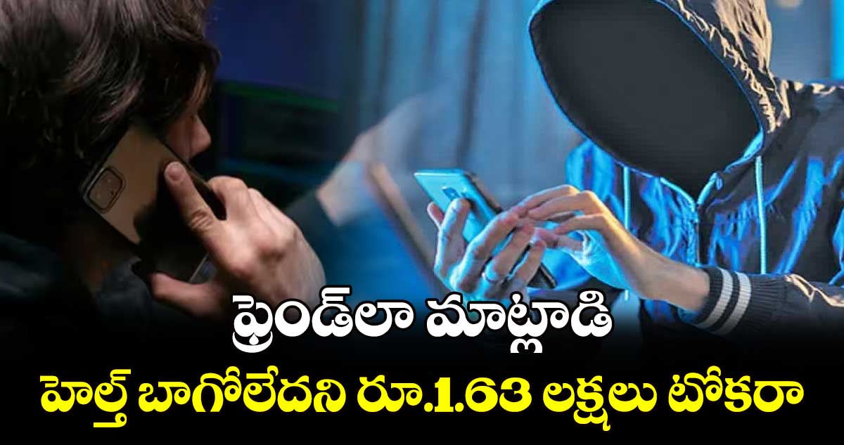 Cyber Crime: ఫ్రెండ్⁬లా మాట్లాడి..హెల్త్ బాగోలేదని రూ.1.63 లక్షలు టోకరా