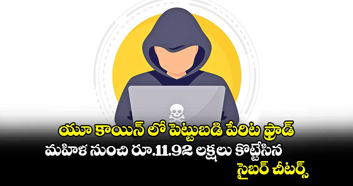 యూ కాయిన్ లో పెట్టుబడి పేరిట ఫ్రాడ్.. మహిళ నుంచి రూ.11.92 లక్షలు కొట్టేసిన సైబర్ చీటర్స్