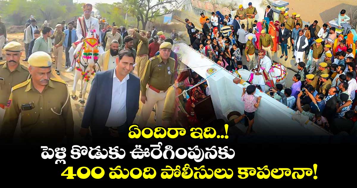 ఏందిరా ఇది..! పెళ్లి కొడుకు ఊరేగింపునకు 400 మంది పోలీసులు కాపలానా!