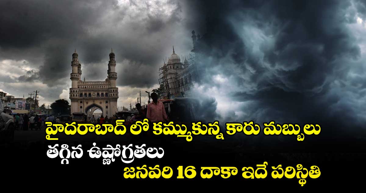 హైదరాబాద్ లో కమ్ముకున్న కారు మబ్బులు.. తగ్గిన ఉష్ణోగ్రతలు.. జనవరి 16 దాకా ఇదే పరిస్థితి..